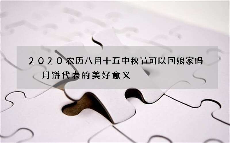 2020农历八月十五中秋节可以回娘家吗 月饼代表的美好意义